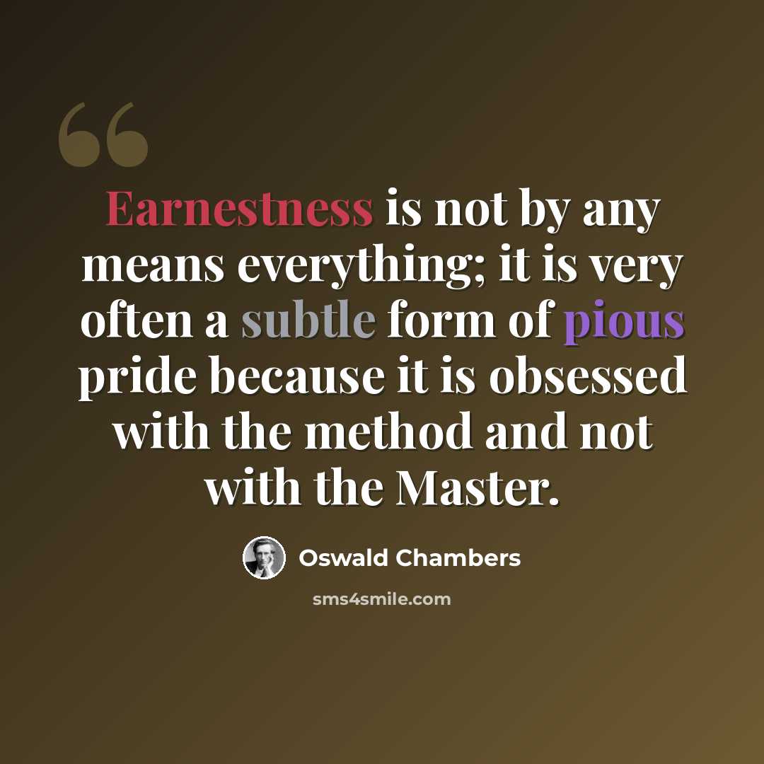 “Earnestness is not by any means everything; it is very often a subtle form of pious pride because it is obsessed with the method and not with the Master.” quote by Oswald Chambers