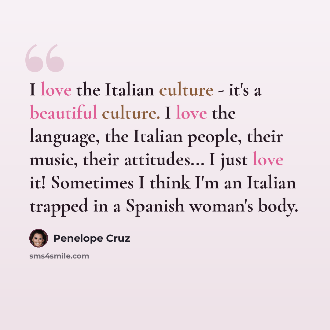 “I love the Italian culture - it's a beautiful culture. I love the language, the Italian people, their music, their attitudes... I just love it! Sometimes I think I'm an Italian trapped in a Spanish woman's body.” quote by Penelope Cruz