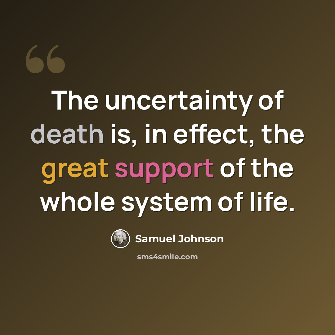 “The uncertainty of death is, in effect, the great support of the whole system of life.” quote by Samuel Johnson