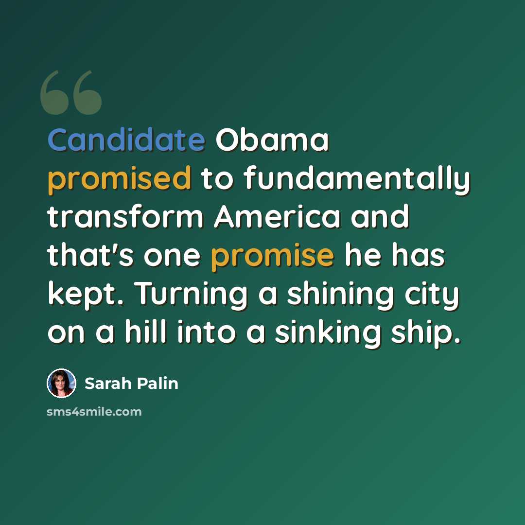 “Candidate Obama promised to fundamentally transform America and that's one promise he has kept. Turning a shining city on a hill into a sinking ship.” quote by Sarah Palin