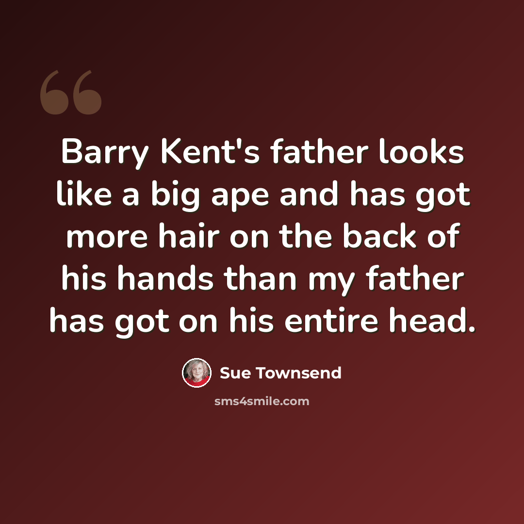 “Barry Kent's father looks like a big ape and has got more hair on the back of his hands than my father has got on his entire head.” quote by Sue Townsend