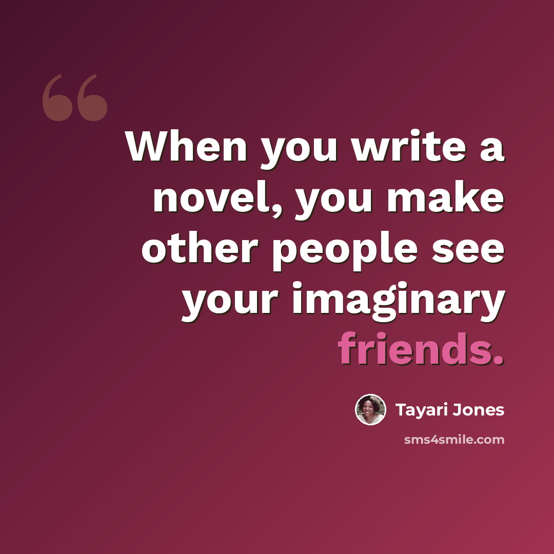 “When you write a novel, you make other people see your imaginary friends.” quote by Tayari Jones