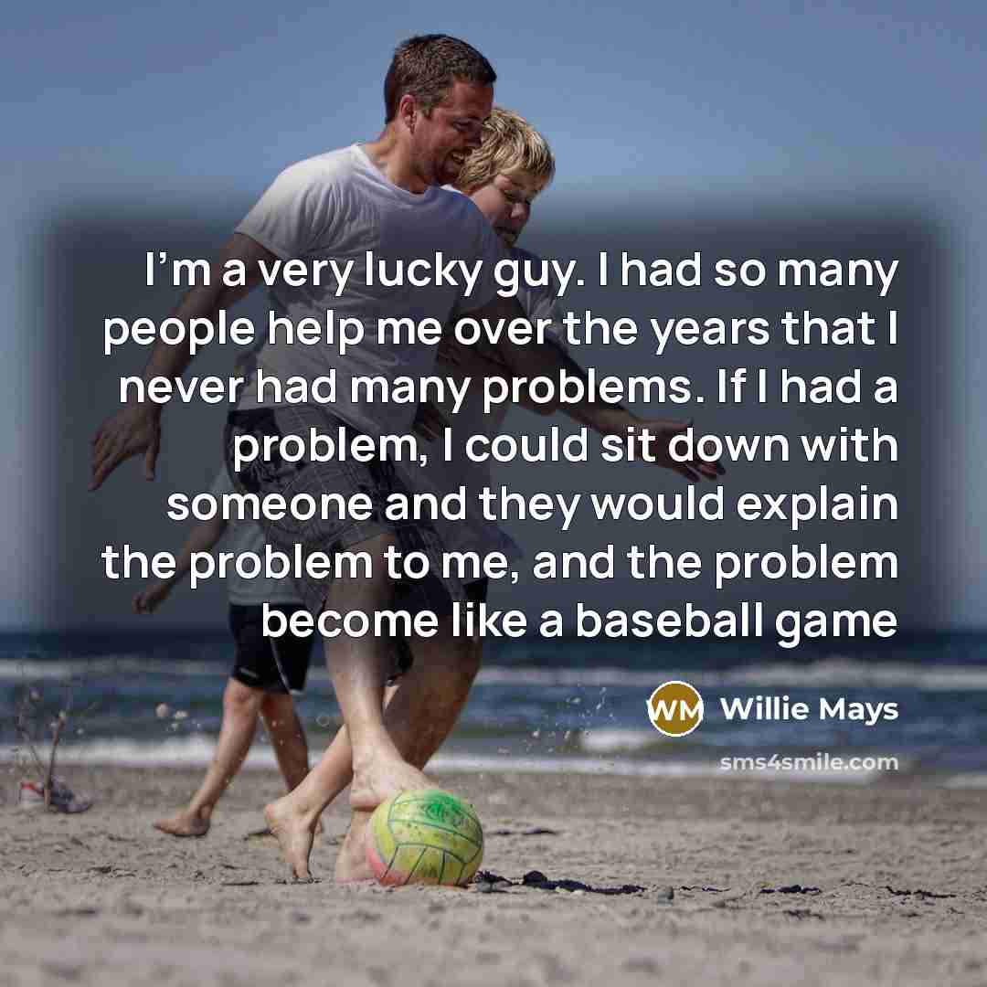 “I'm a very lucky guy. I had so many people help me over the years that I never had many problems. If I had a problem, I could sit down with someone and they would explain the problem to me, and the problem become like a baseball game” quote by Willie Mays