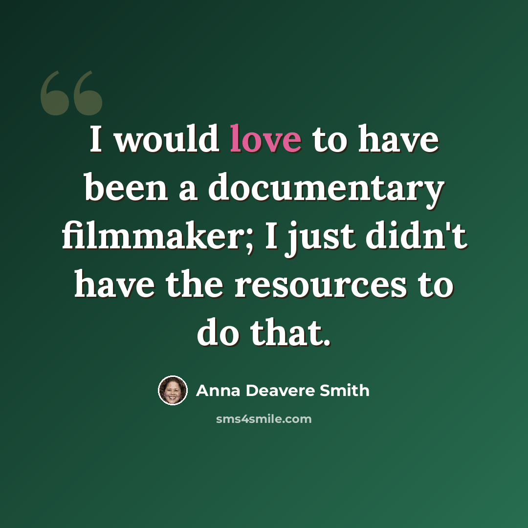 “I would love to have been a documentary filmmaker; I just didn't have the resources to do that.” quote by Anna Deavere Smith