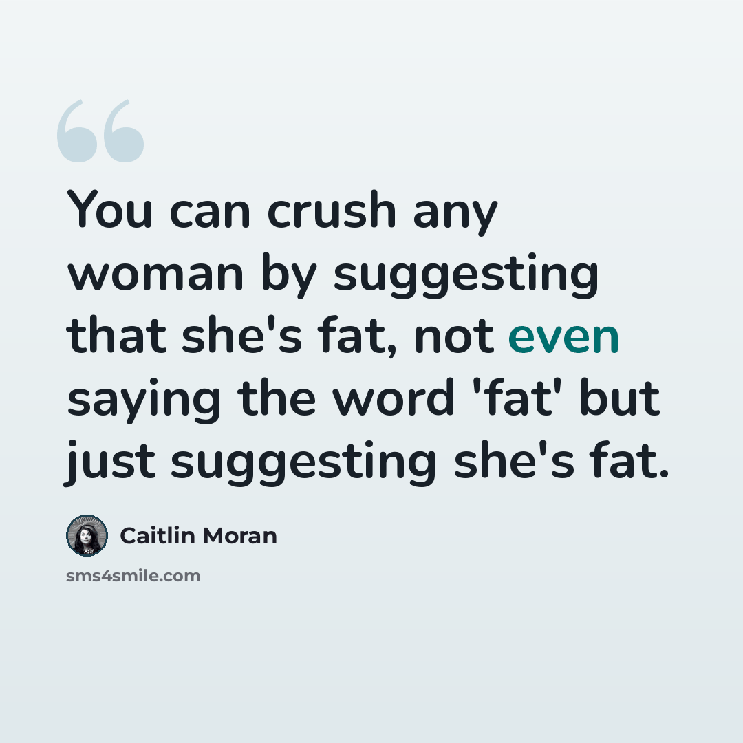“You can crush any woman by suggesting that she's fat, not even saying the word 'fat' but just suggesting she's fat.” quote by Caitlin Moran