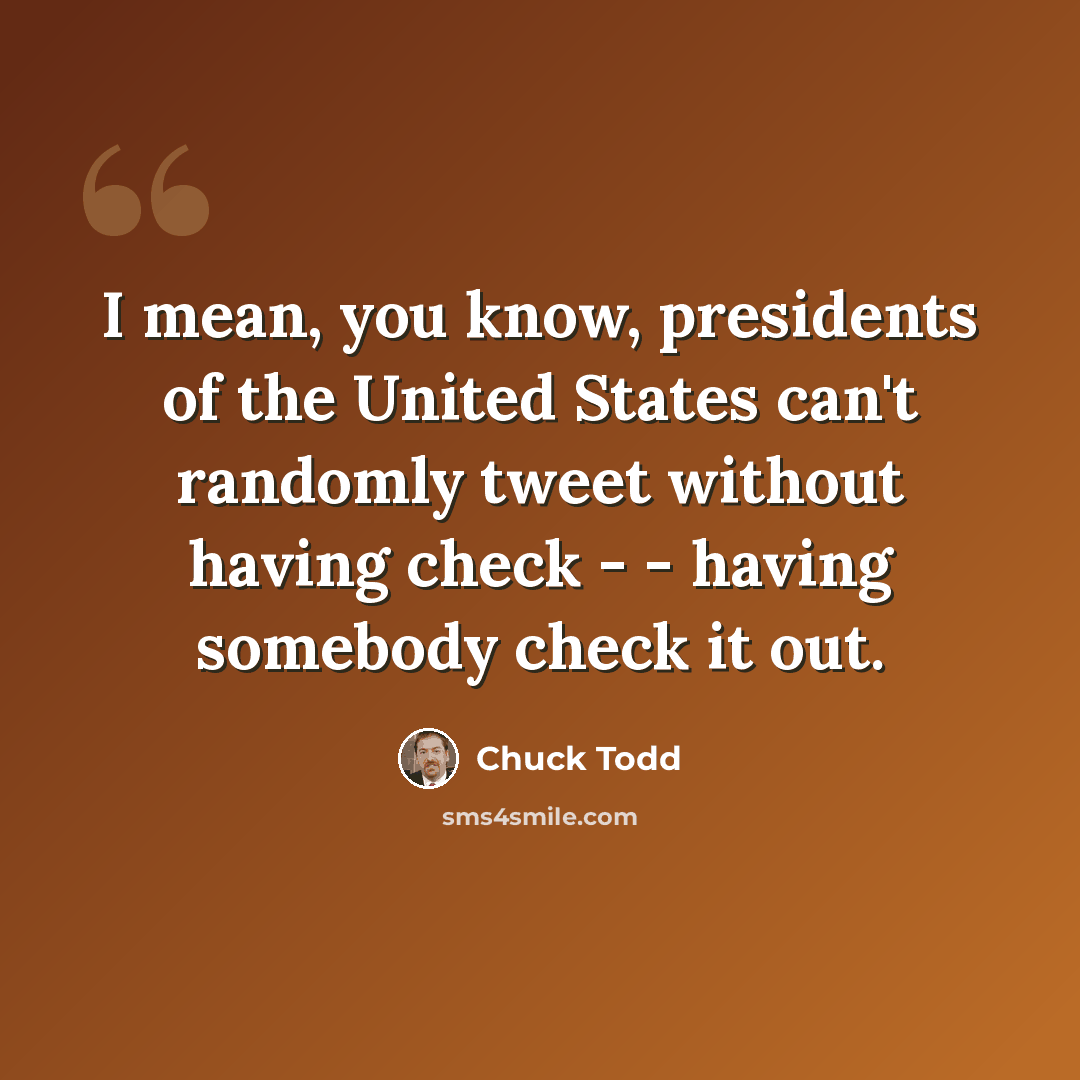 “I mean, you know, presidents of the United States can't randomly tweet without having check - - having somebody check it out.” quote by Chuck Todd