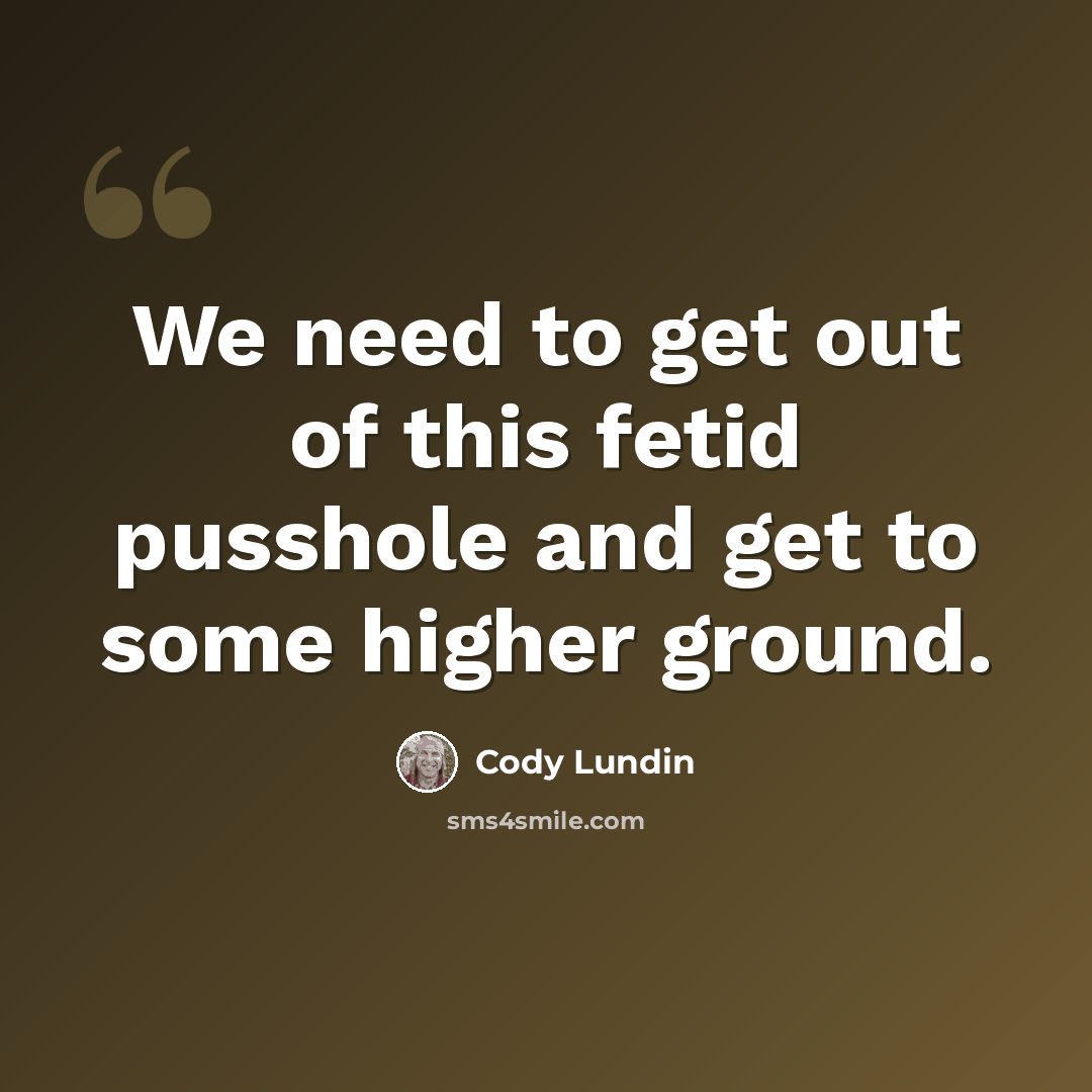“We need to get out of this fetid pusshole and get to some higher ground.” quote by Cody Lundin