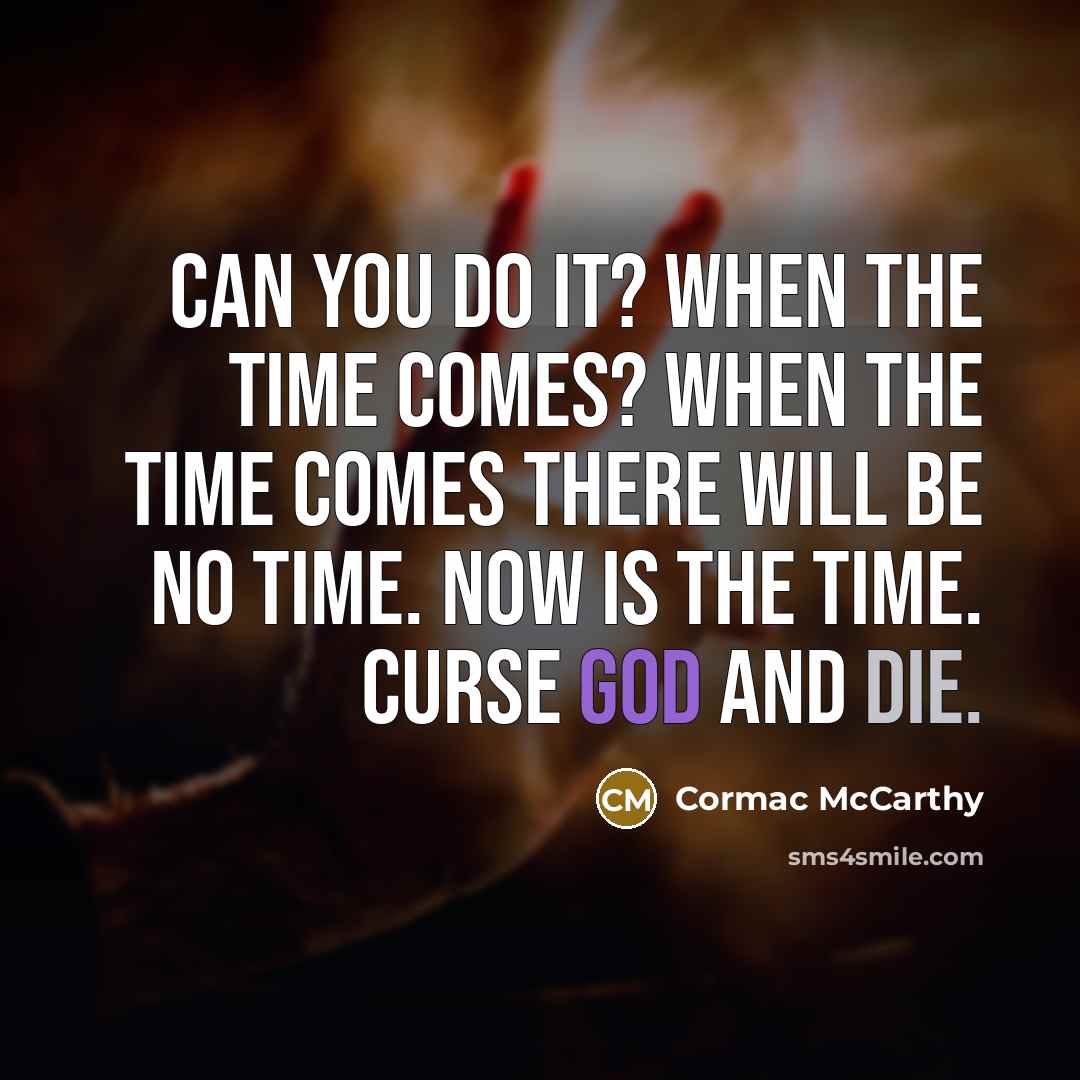 “Can you do it? When the time comes? When the time comes there will be no time. Now is the time. Curse God and die.” quote by Cormac McCarthy
