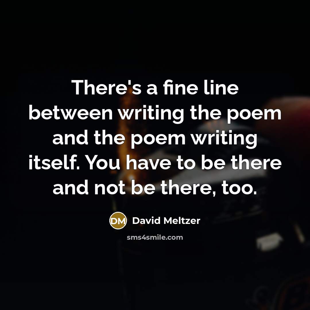 “There's a fine line between writing the poem and the poem writing itself. You have to be there and not be there, too.” quote by David Meltzer