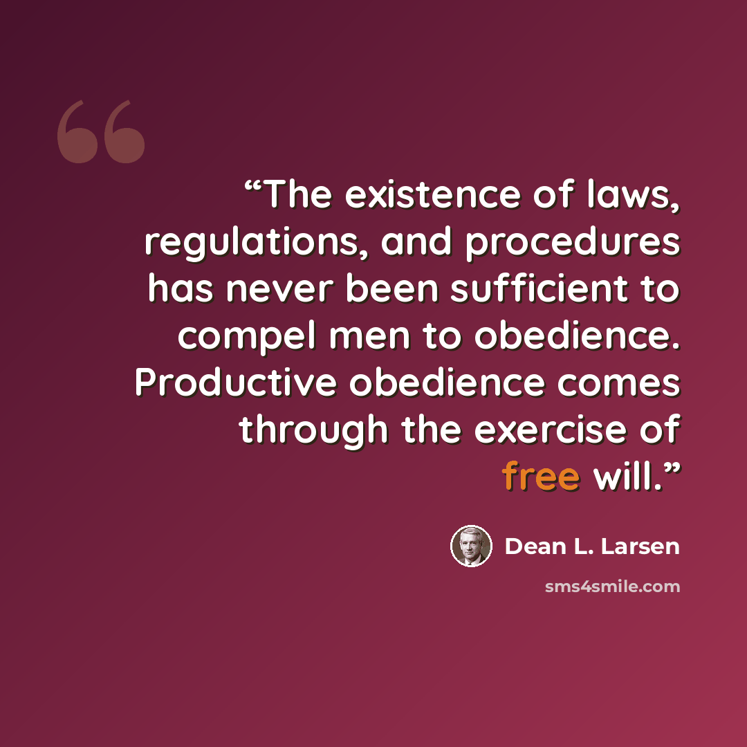 “The existence of laws, regulations, and procedures has never been sufficient to compel men to obedience. Productive obedience comes through the exercise of free will.” quote by Dean L. Larsen