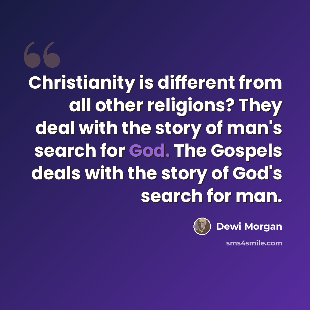 “Christianity is different from all other religions? They deal with the story of man's search for God. The Gospels deals with the story of God's search for man.” quote by Dewi Morgan
