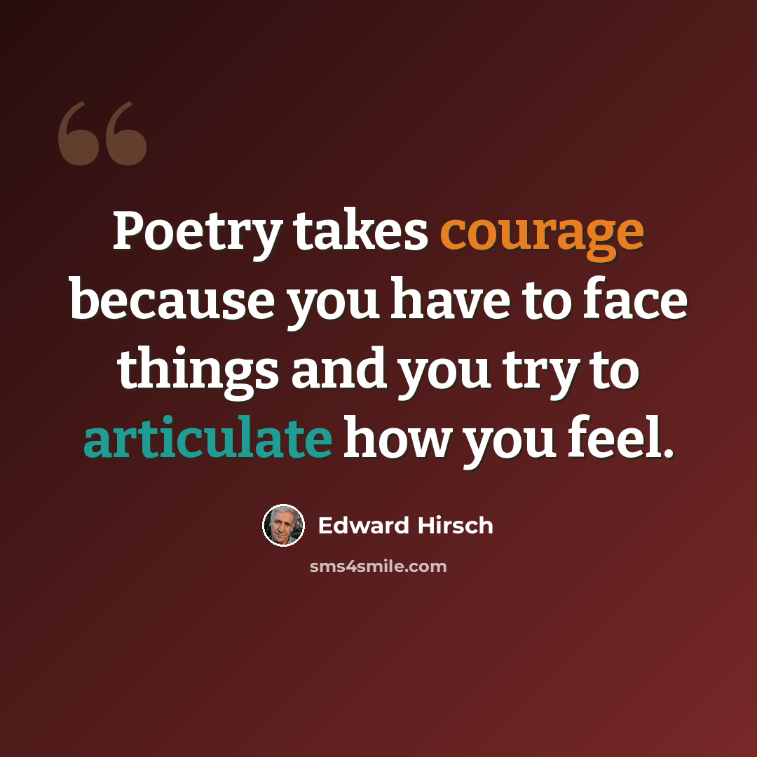 “Poetry takes courage because you have to face things and you try to articulate how you feel.” quote by Edward Hirsch