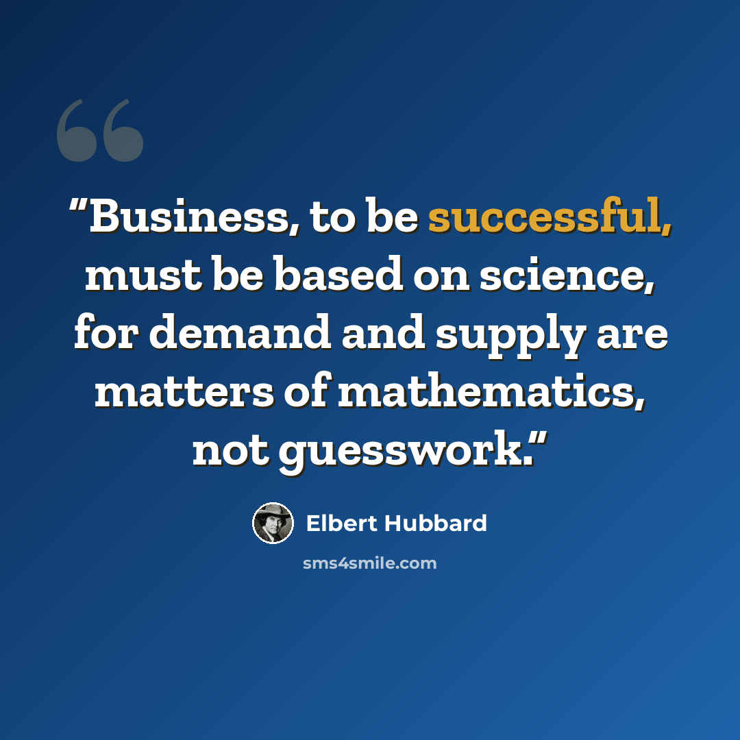 “Business, to be successful, must be based on science, for demand and supply are matters of mathematics, not guesswork.” quote by Elbert Hubbard
