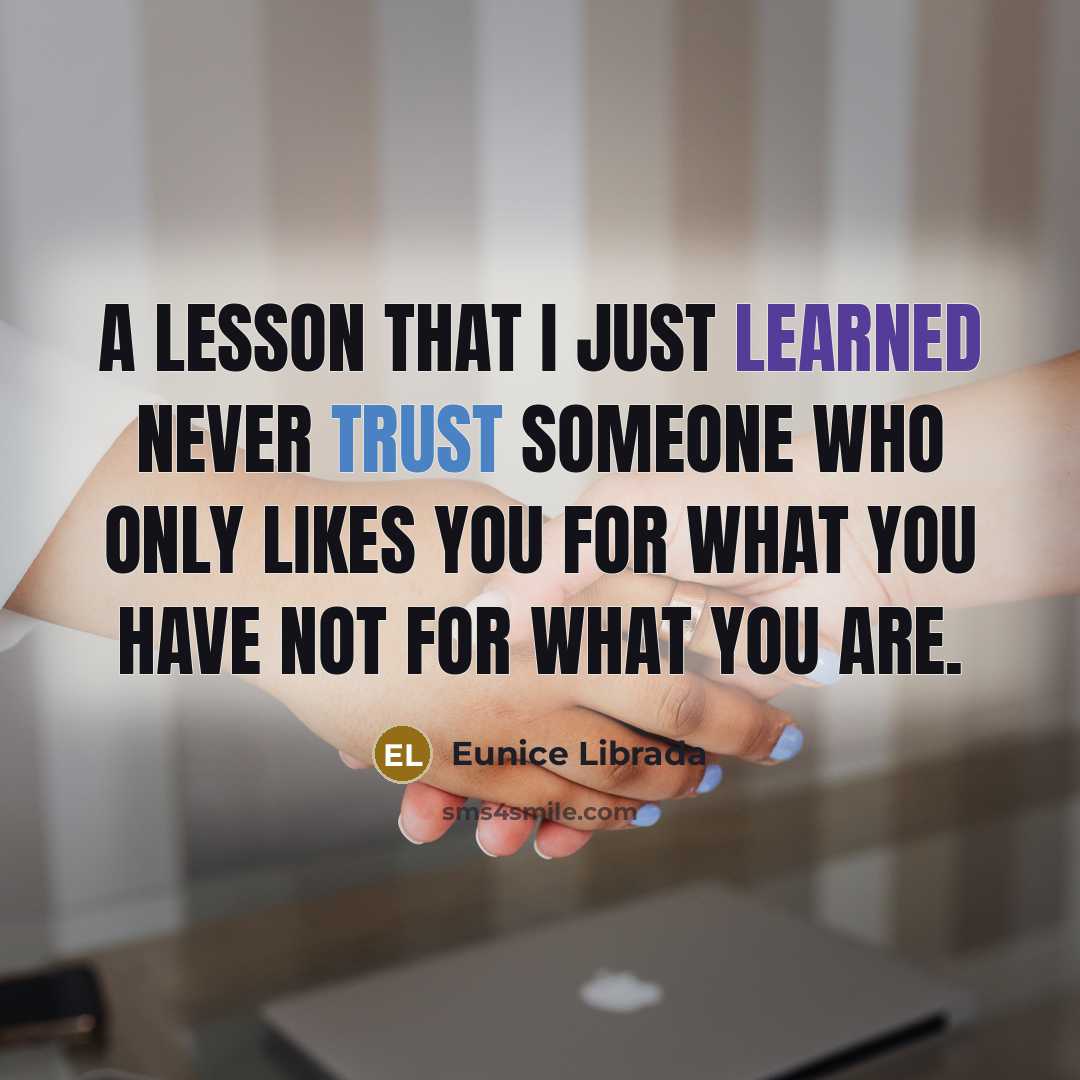 “A Lesson that I just learned Never trust someone who only likes you for what you have not for what you are.” quote by Eunice Librada