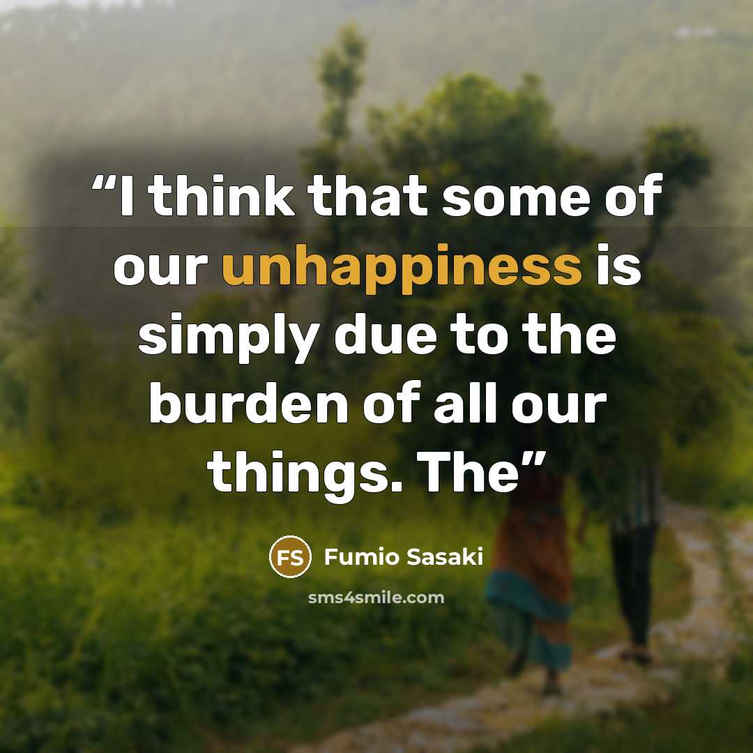 “I think that some of our unhappiness is simply due to the burden of all our things. The” quote by Fumio Sasaki