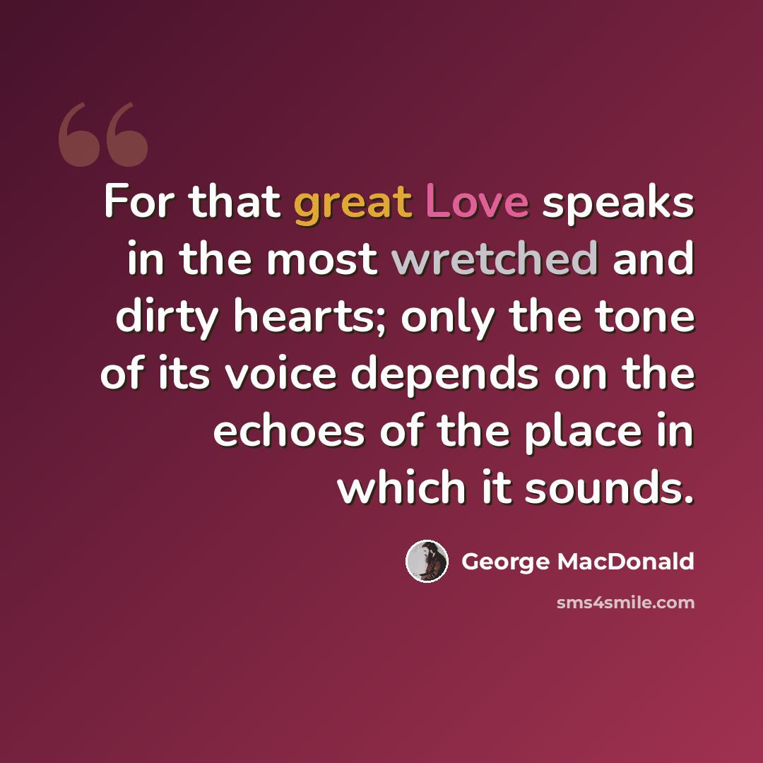 “For that great Love speaks in the most wretched and dirty hearts; only the tone of its voice depends on the echoes of the place in which it sounds.” quote by George MacDonald