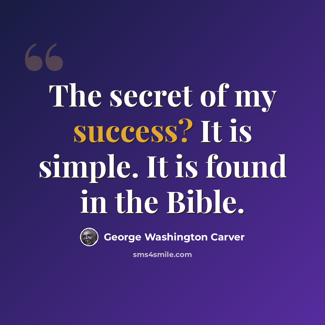 “The secret of my success? It is simple. It is found in the Bible.” quote by George Washington Carver