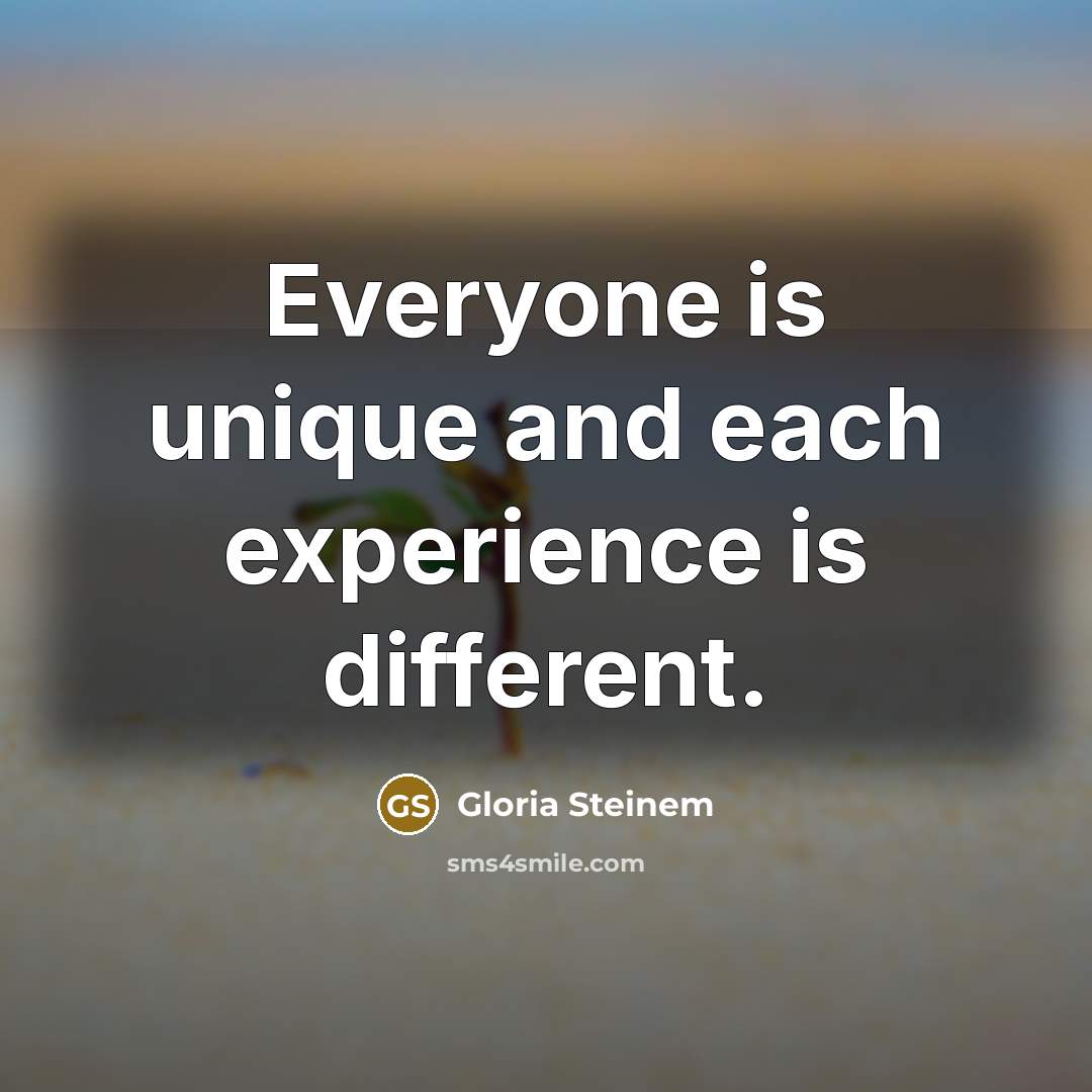 “Everyone is unique and each experience is different.” quote by Gloria Steinem