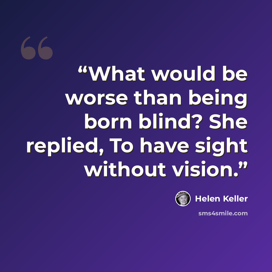 “What would be worse than being born blind? She replied, To have sight without vision.” quote by Helen Keller