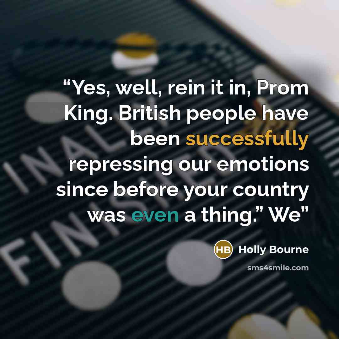 “Yes, well, rein it in, Prom King. British people have been successfully repressing our emotions since before your country was even a thing.” We” quote by Holly Bourne