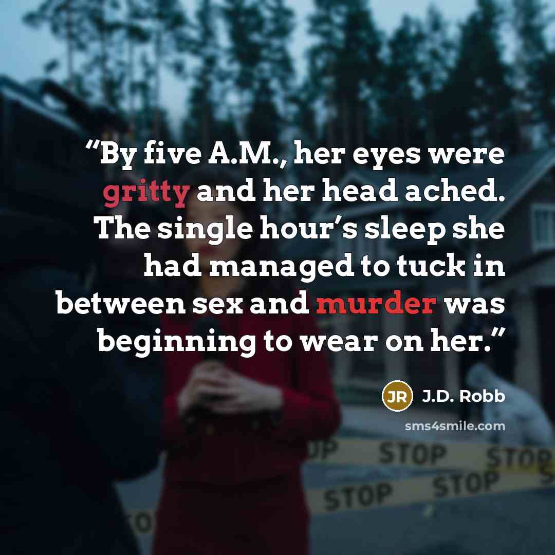 “By five A.M., her eyes were gritty and her head ached. The single hour’s sleep she had managed to tuck in between sex and murder was beginning to wear on her.” quote by J.D. Robb