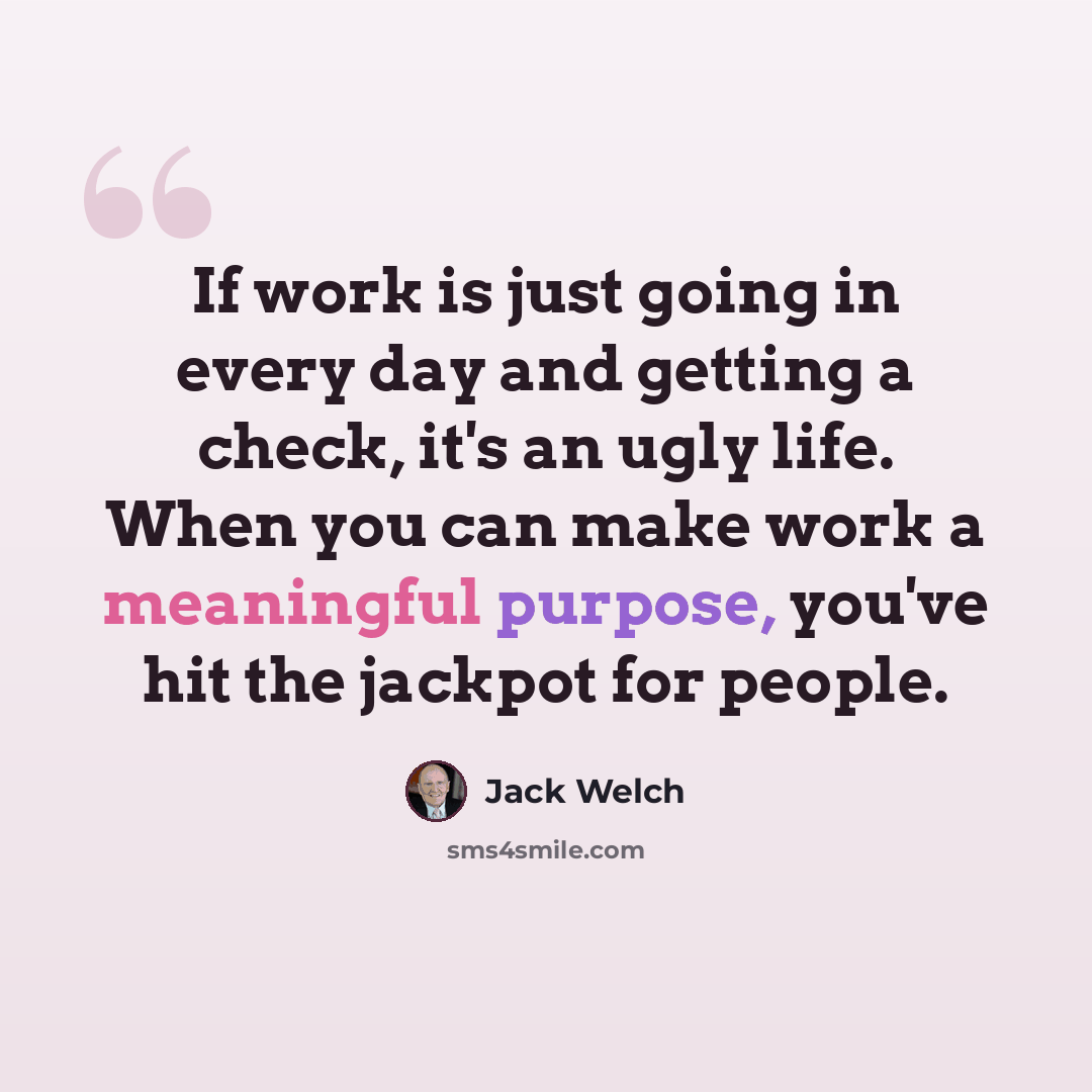 “If work is just going in every day and getting a check, it's an ugly life. When you can make work a meaningful purpose, you've hit the jackpot for people.” quote by Jack Welch