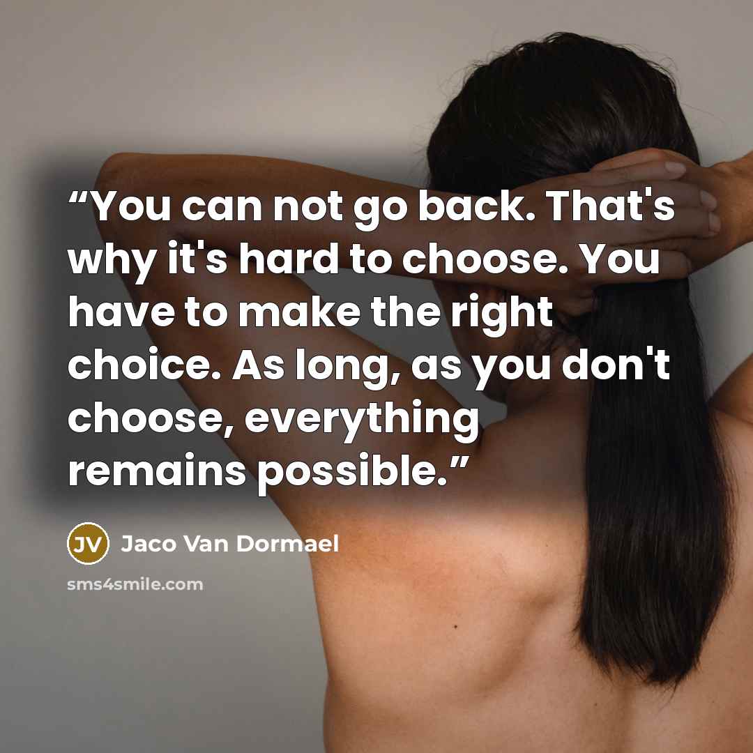“You can not go back. That's why it's hard to choose. You have to make the right choice. As long, as you don't choose, everything remains possible.” quote by Jaco Van Dormael