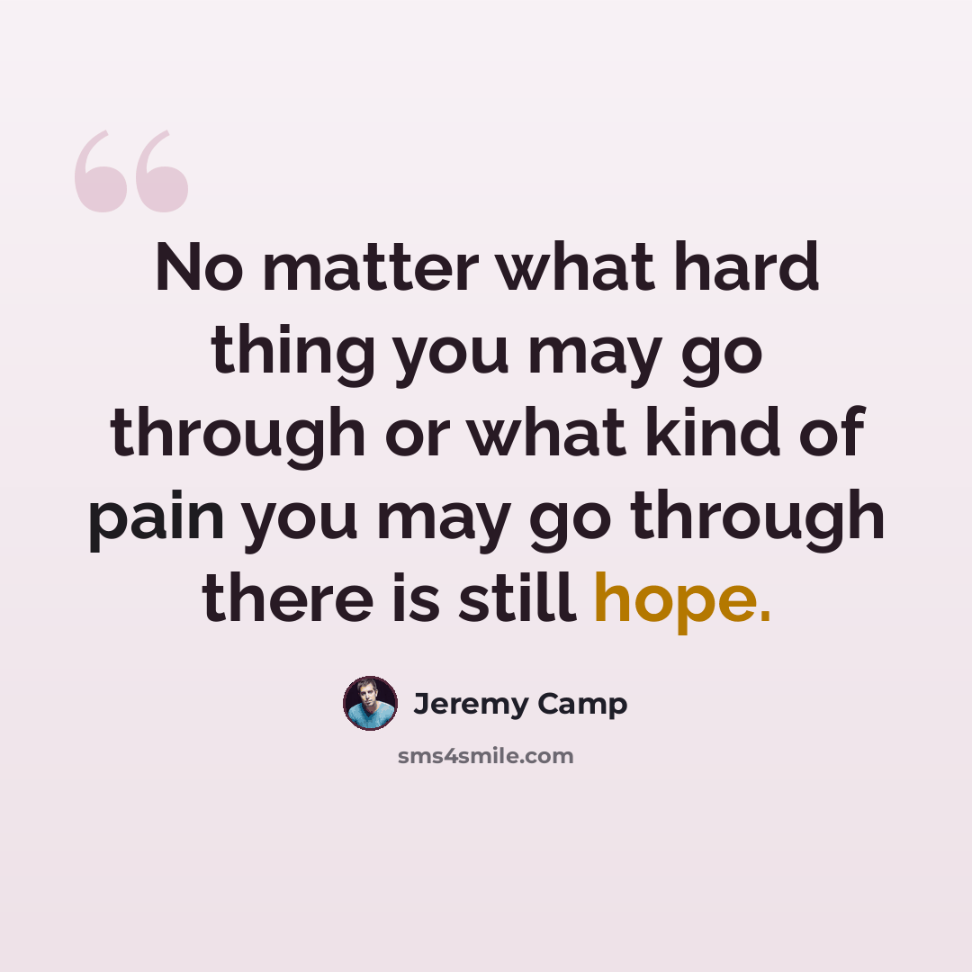 “No matter what hard thing you may go through or what kind of pain you may go through there is still hope.” quote by Jeremy Camp