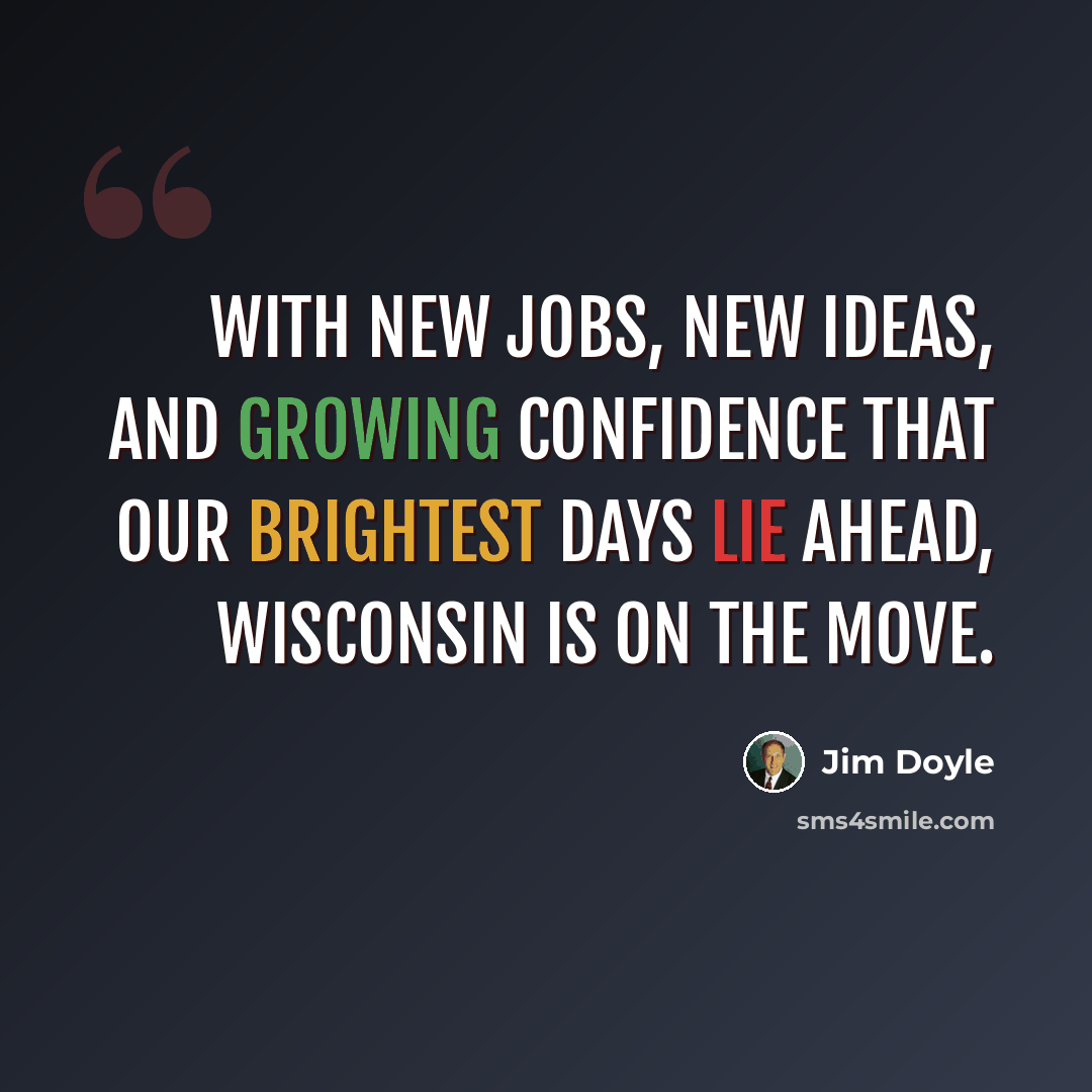 “With new jobs, new ideas, and growing confidence that our brightest days lie ahead, Wisconsin is on the move.” quote by Jim Doyle