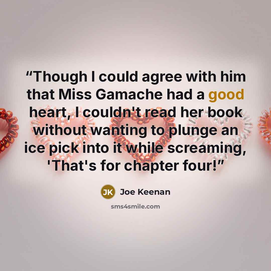 “Though I could agree with him that Miss Gamache had a good heart, I couldn't read her book without wanting to plunge an ice pick into it while screaming, 'That's for chapter four!” quote by Joe Keenan