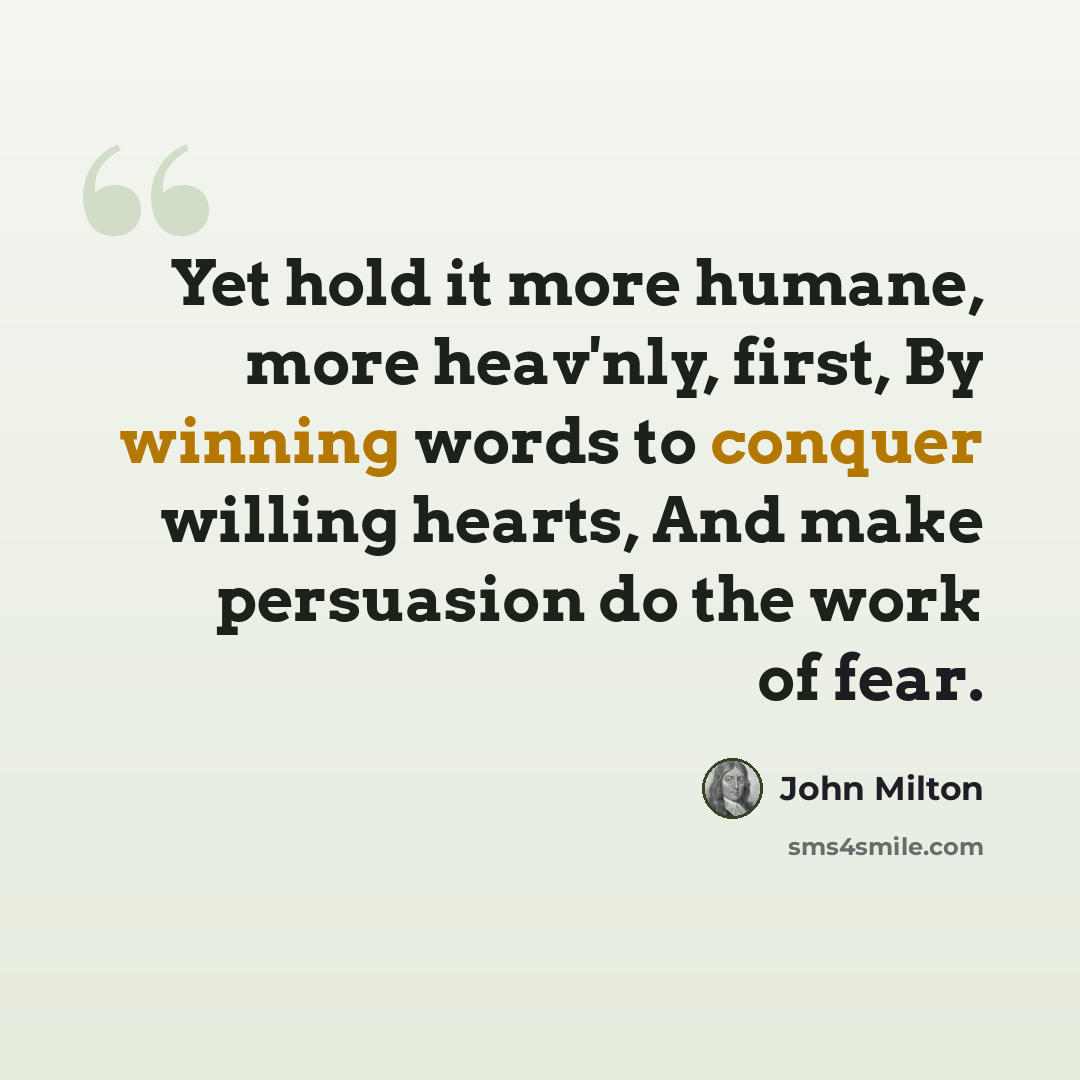 “Yet hold it more humane, more heav'nly, first, By winning words to conquer willing hearts, And make persuasion do the work of fear.” quote by John Milton