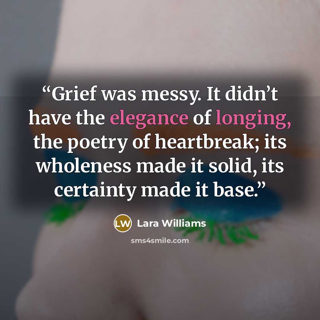 “Grief was messy. It didn’t have the elegance of longing, the poetry of heartbreak; its wholeness made it solid, its certainty made it base.” quote by Lara Williams