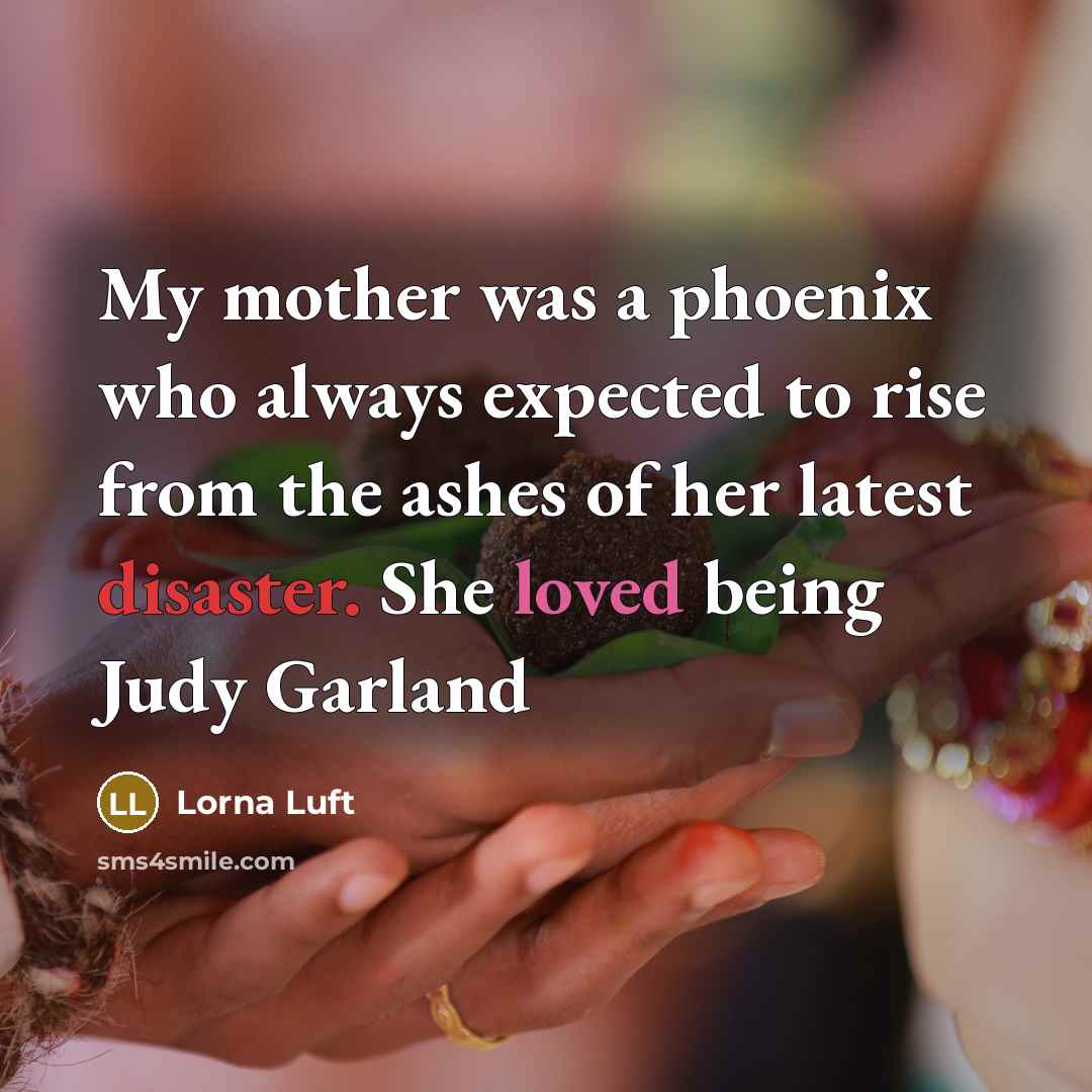“My mother was a phoenix who always expected to rise from the ashes of her latest disaster. She loved being Judy Garland” quote by Lorna Luft