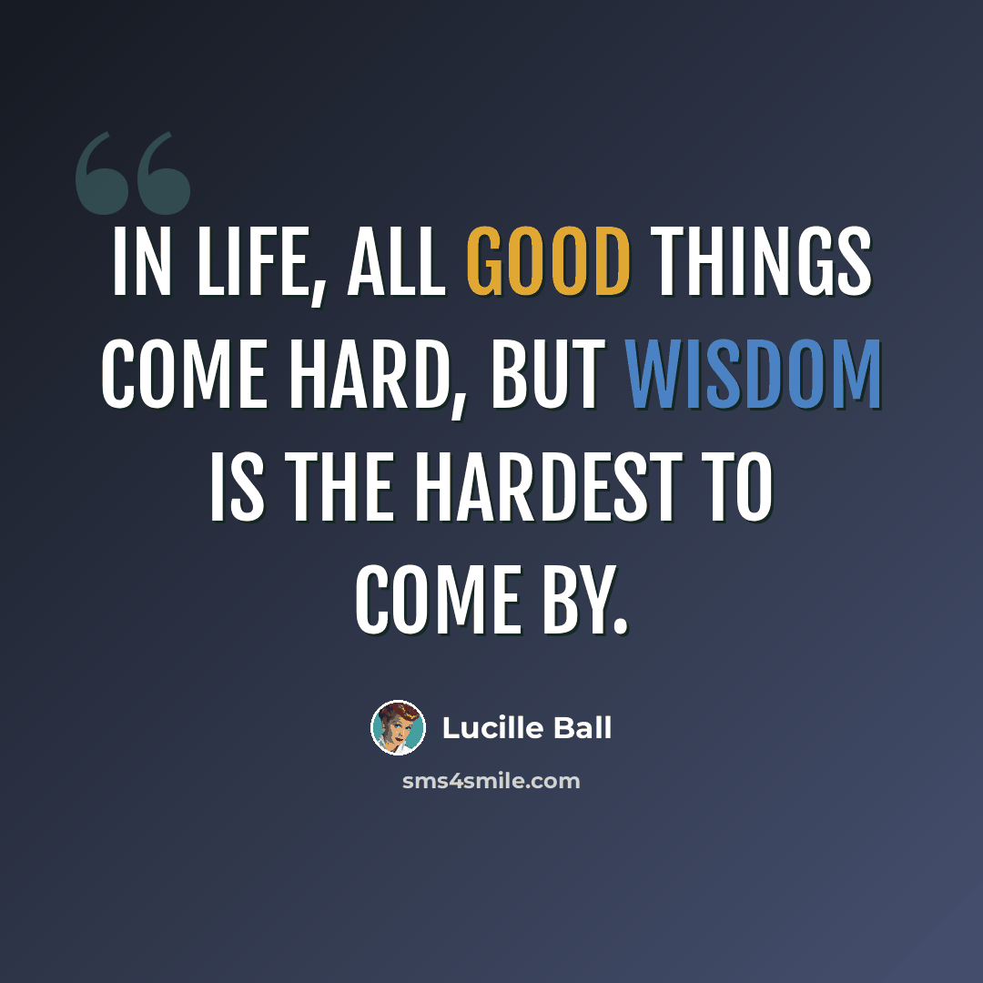 “In life, all good things come hard, but wisdom is the hardest to come by.” quote by Lucille Ball