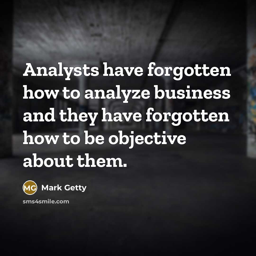 “Analysts have forgotten how to analyze business and they have forgotten how to be objective about them.” quote by Mark Getty