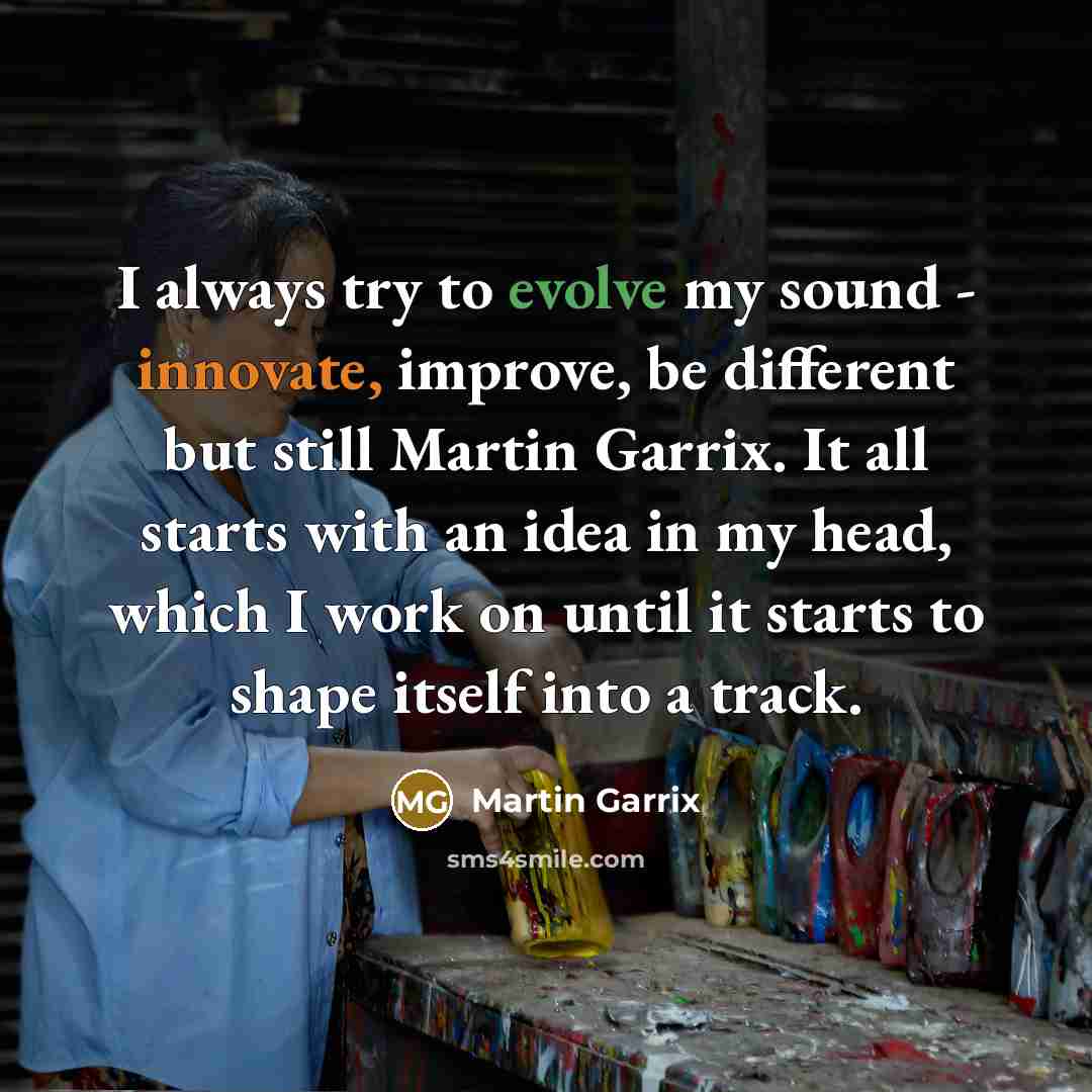 “I always try to evolve my sound - innovate, improve, be different but still Martin Garrix. It all starts with an idea in my head, which I work on until it starts to shape itself into a track.” quote by Martin Garrix