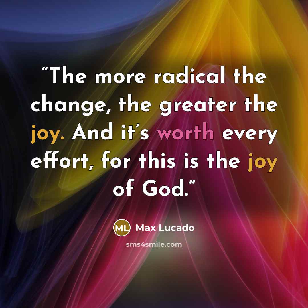 “The more radical the change, the greater the joy. And it’s worth every effort, for this is the joy of God.” quote by Max Lucado