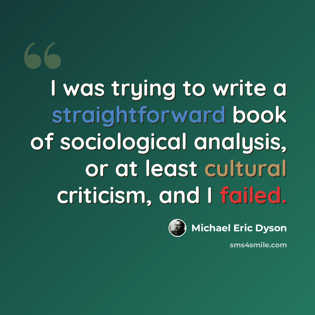 “I was trying to write a straightforward book of sociological analysis, or at least cultural criticism, and I failed.” quote by Michael Eric Dyson