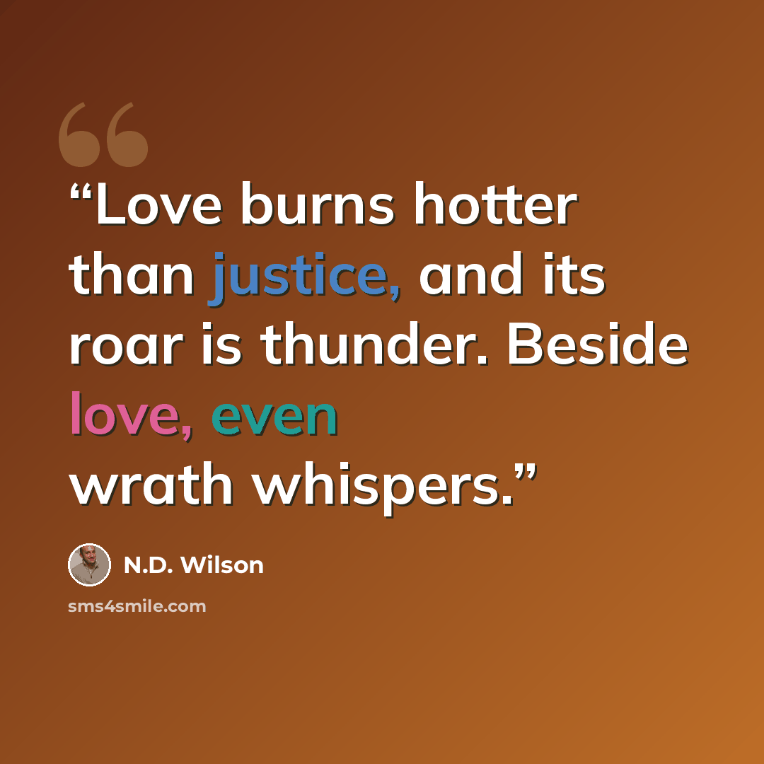 “Love burns hotter than justice, and its roar is thunder. Beside love, even wrath whispers.” quote by N.D. Wilson