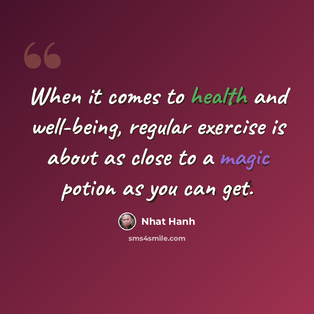 “When it comes to health and well-being, regular exercise is about as close to a magic potion as you can get.” quote by Nhat Hanh