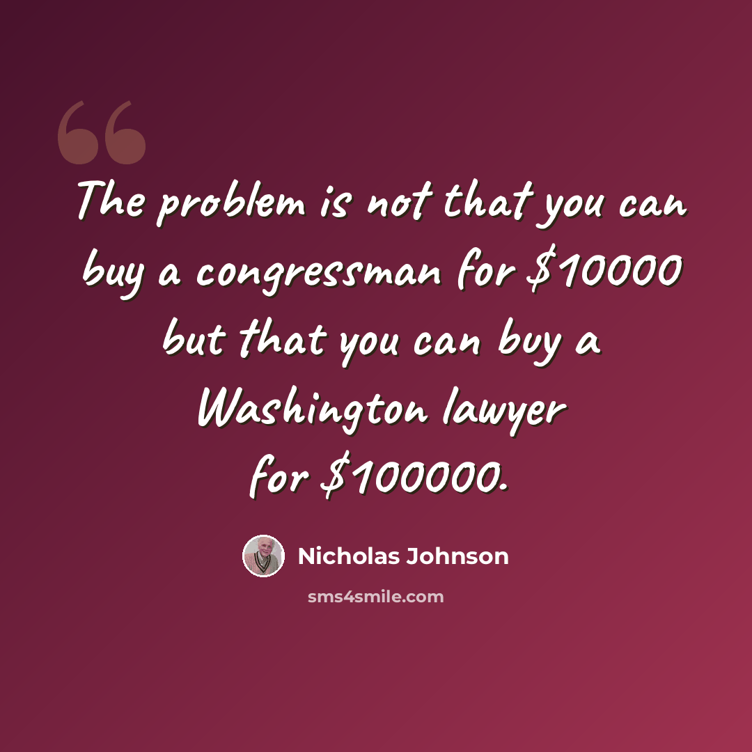 “The problem is not that you can buy a congressman for $10000 but that you can buy a Washington lawyer for $100000.” quote by Nicholas Johnson