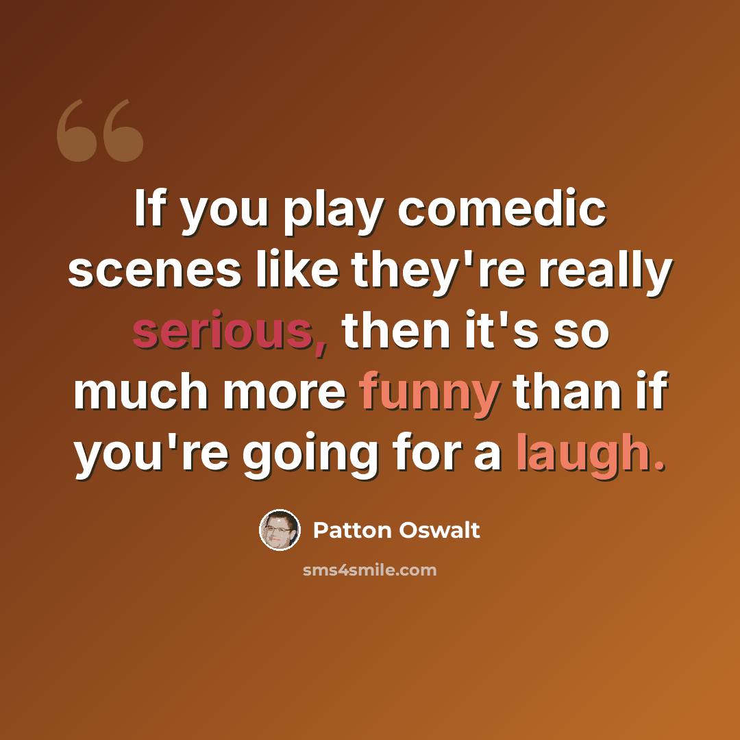 “If you play comedic scenes like they're really serious, then it's so much more funny than if you're going for a laugh.” quote by Patton Oswalt