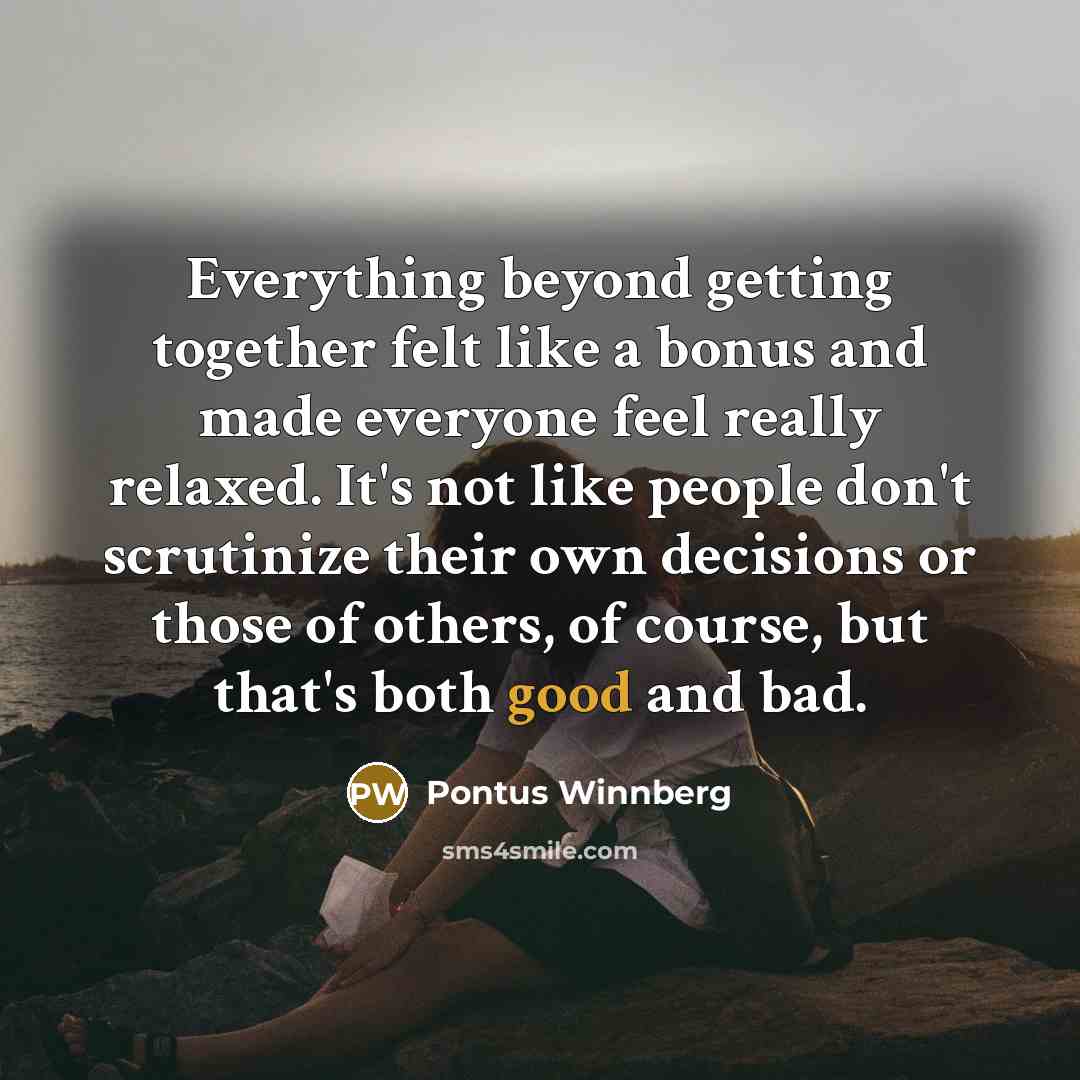 “Everything beyond getting together felt like a bonus and made everyone feel really relaxed. It's not like people don't scrutinize their own decisions or those of others, of course, but that's both good and bad.” quote by Pontus Winnberg