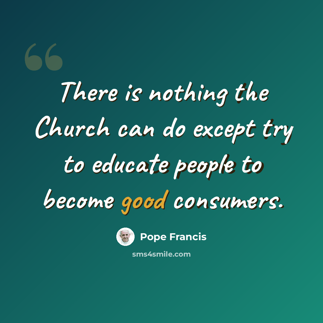 “There is nothing the Church can do except try to educate people to become good consumers.” quote by Pope Francis