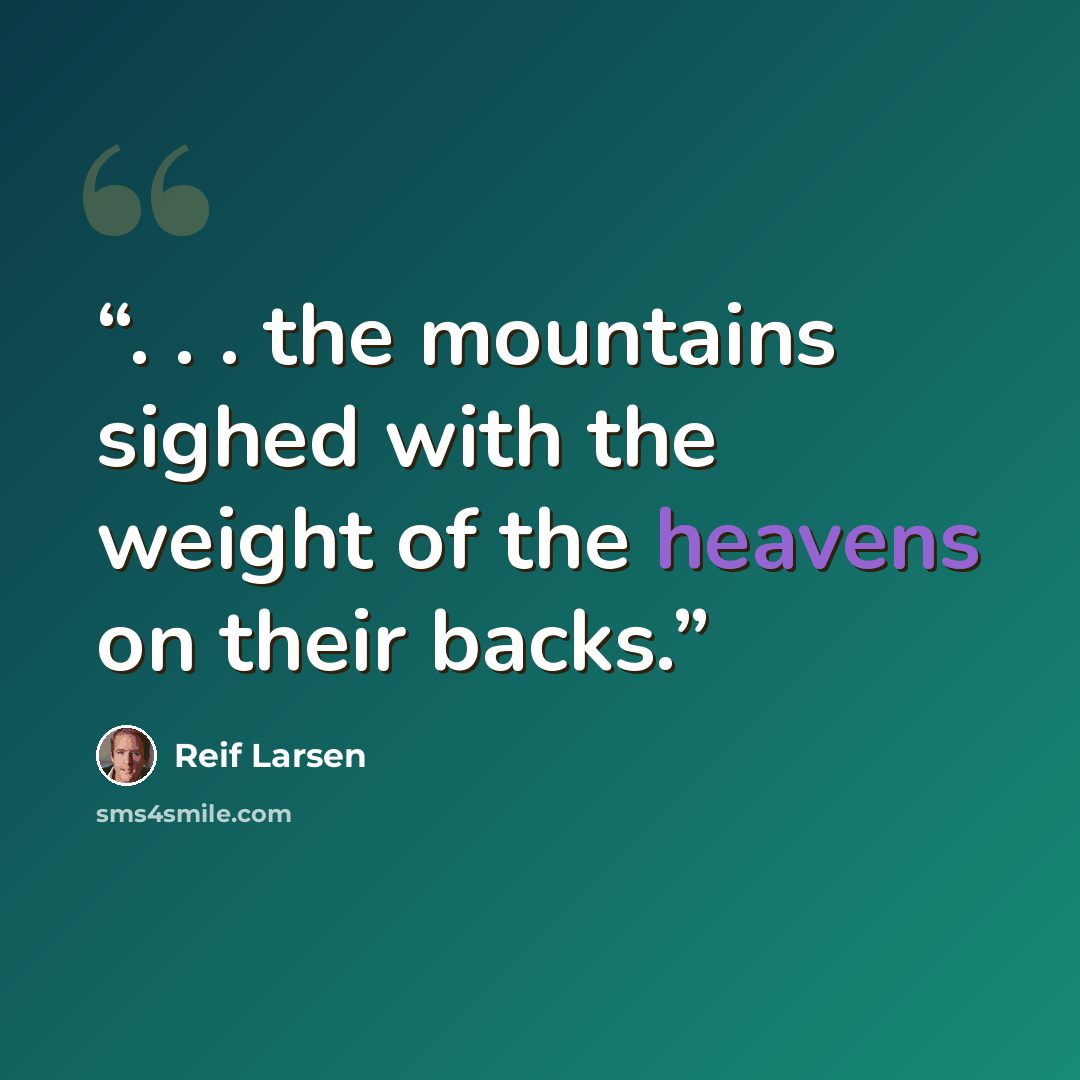 “. . . the mountains sighed with the weight of the heavens on their backs.” quote by Reif Larsen