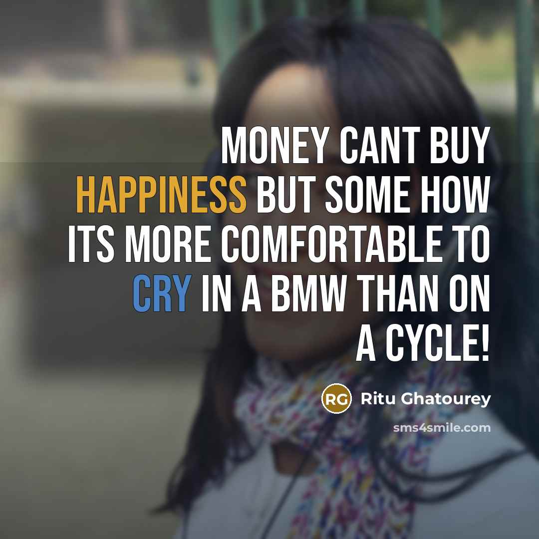 “Money cant buy happiness but some how its more comfortable to cry in a BMW than on a cycle!” quote by Ritu Ghatourey