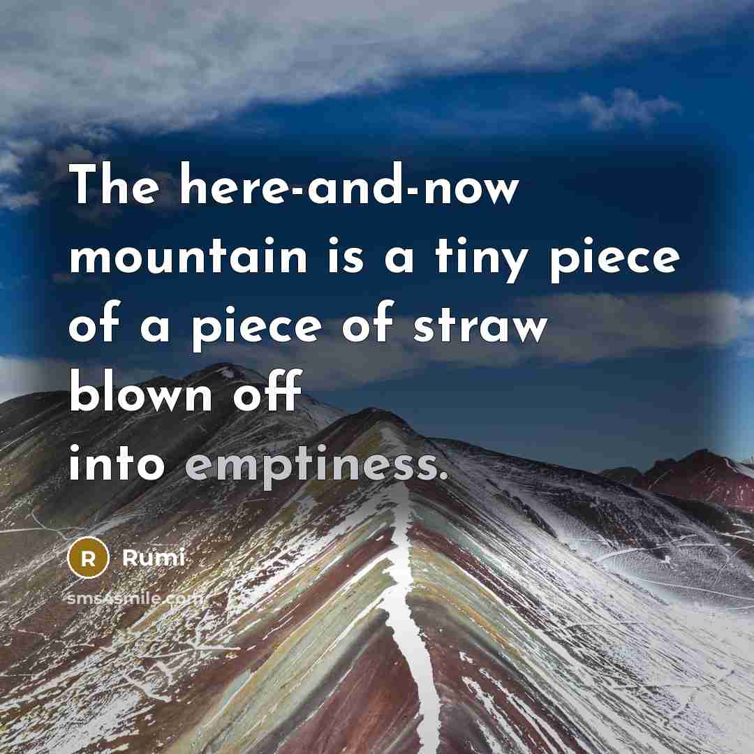 “The here-and-now mountain is a tiny piece of a piece of straw blown off into emptiness.” quote by Rumi