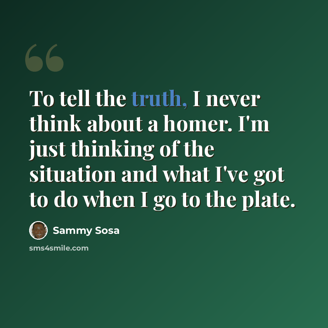 “To tell the truth, I never think about a homer. I'm just thinking of the situation and what I've got to do when I go to the plate.” quote by Sammy Sosa