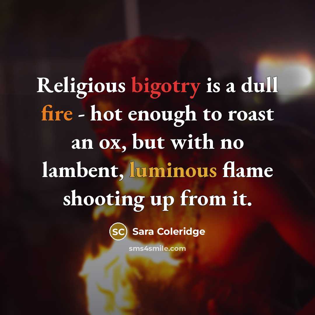 “Religious bigotry is a dull fire - hot enough to roast an ox, but with no lambent, luminous flame shooting up from it.” quote by Sara Coleridge