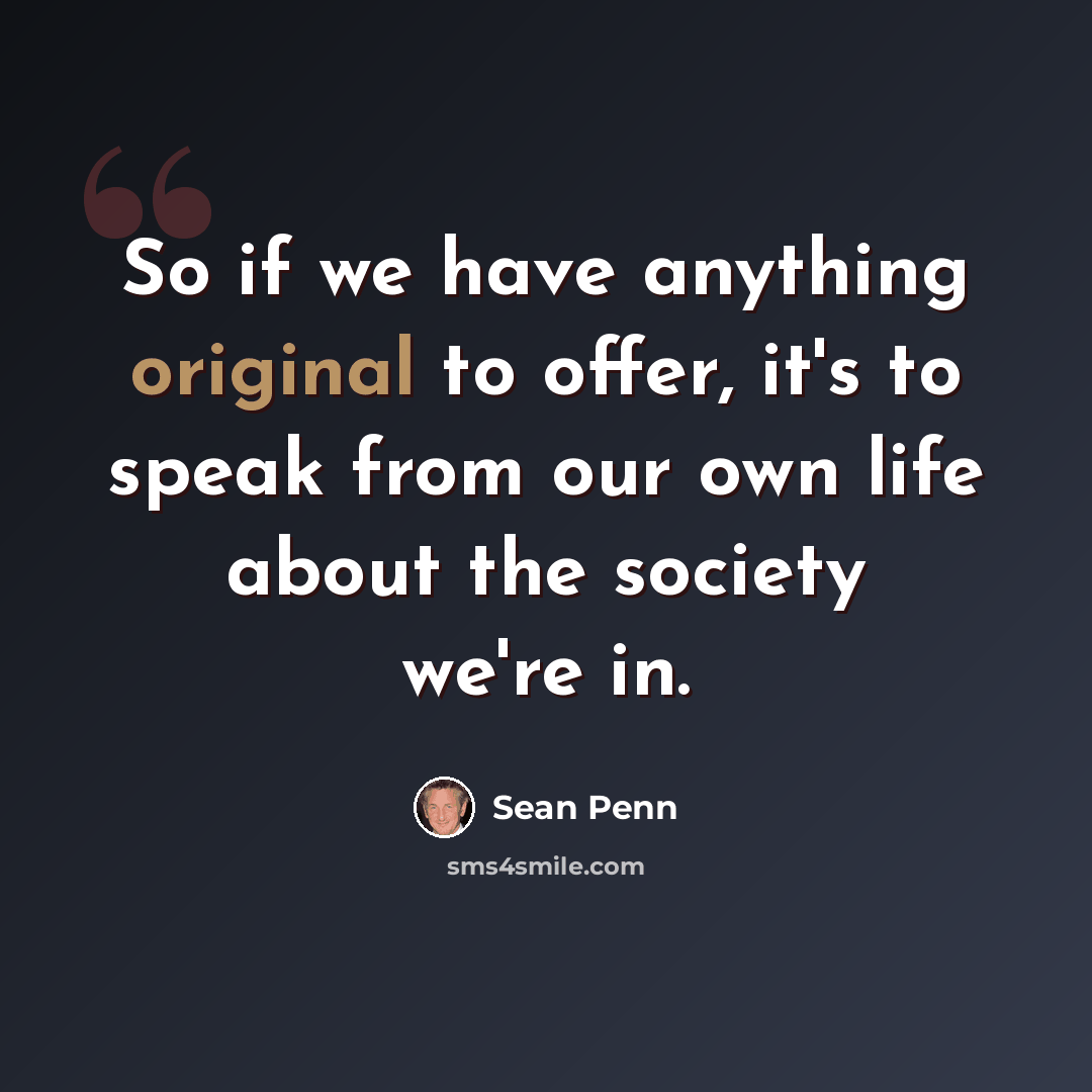 “So if we have anything original to offer, it's to speak from our own life about the society we're in.” quote by Sean Penn